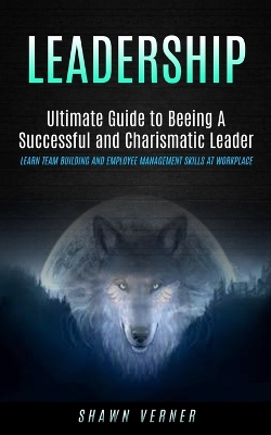 Leadership: Ultimate Guide to Beeing A Successful and Charismatic Leader (Learn Team Building and Employee Management Skills At Workplace) book