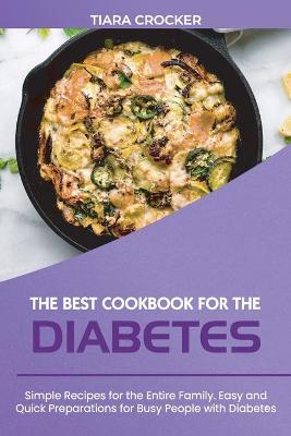The Best Cookbook for the Diabetes: Simple Recipes for the Entire Family. Easy and Quick Preparations for Busy People with Diabetes book