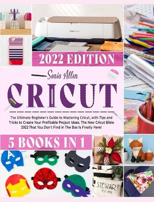 Cricut 5 in 1: The Ultimate Beginner's Guide to Mastering Cricut, with Tips and Tricks to Create Your Profitable Project Ideas. The New Cricut Bible 2022 That You Don't Find in The Box Is Finally Here! book