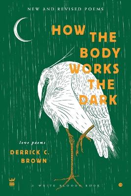 How the Body Works the Dark: New and Revised Poems by Derrick C Brown