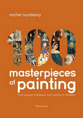 100 Masterpieces of Painting: From Lascaux to Basquiat, From Florence to Shanghai by Michel Nuridsany