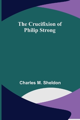 The Crucifixion of Philip Strong by Charles M Sheldon