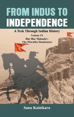 From Indus to Independence: A Trek Through Indian History Volume IX: Har Har Mahadev: The Maratha Dominance book