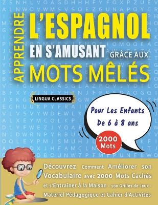 APPRENDRE L'ESPAGNOL EN S'AMUSANT GRÂCE AUX MOTS MÊLÉS - POUR LES ENFANTS DE 6 À 8 ANS - Découvrez Comment Améliorer Son Vocabulaire Avec 2000 Mots Cachés Et S'entraîner À La Maison - 100 Grilles De Jeux - Matériel Pédagogique Et Cahier D'activités book
