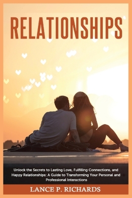 Relationships: Unlock the Secrets to Lasting Love, Fulfilling Connections, and Happy Relationships: A Guide to Transforming Your Personal and Professional Interactions book
