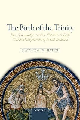 The Birth of the Trinity: Jesus, God, and Spirit in New Testament and Early Christian Interpretations of the Old Testament by Matthew W Bates