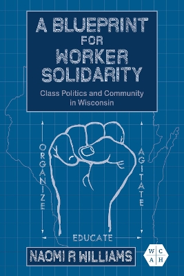 A Blueprint for Worker Solidarity: Class Politics and Community in Wisconsin by Naomi R Williams