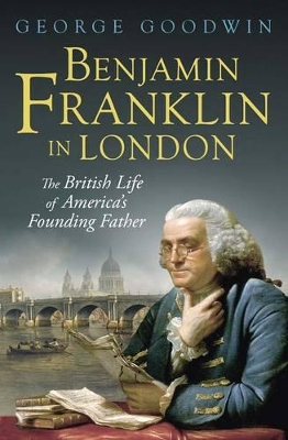 Benjamin Franklin in London: The British Life of America's Founding Father by George Goodwin