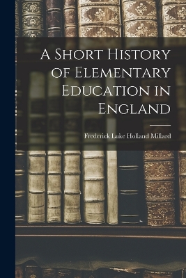 A A Short History of Elementary Education in England by Frederick Luke Holland Millard