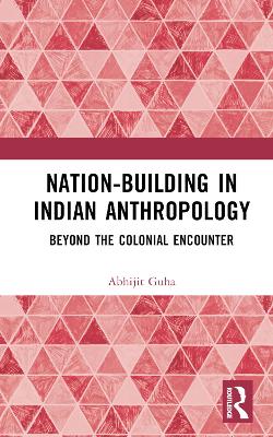 Nation-Building in Indian Anthropology: Beyond the Colonial Encounter by Abhijit Guha