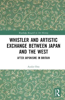 Whistler and Artistic Exchange between Japan and the West: After Japonisme in Britain by Ayako Ono