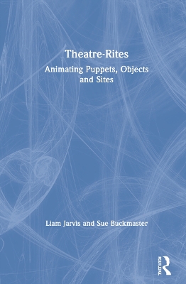 Theatre-Rites: Animating Puppets, Objects and Sites by Liam Jarvis
