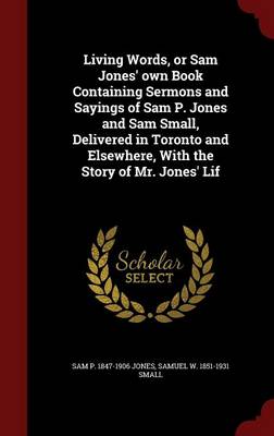 Living Words, or Sam Jones' Own Book Containing Sermons and Sayings of Sam P. Jones and Sam Small, Delivered in Toronto and Elsewhere, with the Story of Mr. Jones' Lif book