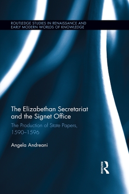 The Elizabethan Secretariat and the Signet Office: The Production of State Papers, 1590-1596 by Angela Andreani