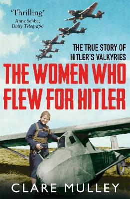 The The Women Who Flew for Hitler: The True Story of Hitler's Valkyries by Clare Mulley