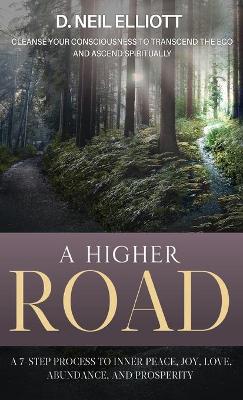 A Higher Road: Cleanse Your Consciousness to Transcend the Ego and Ascend Spiritually by D Neil Elliott
