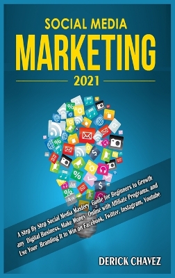 Social Media Marketing 2021: A Step By Step Social Media Mastery Guide for Beginners to Growth any Digital Business, Make Money Online with Affiliate Programs, and Use Your Branding It to Win on Facebook, Twitter, Instagram, Youtube book