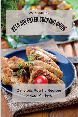 Keto Air Fryer Cooking Guide: Delicious Poultry Recipes for your Air Fryer by Lydia Gorman