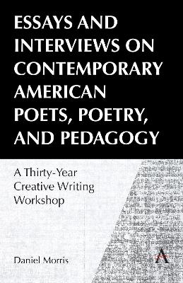 Essays and Interviews on Contemporary American Poets, Poetry, and Pedagogy: A Thirty-Year Creative Reading Workshop by Daniel Morris