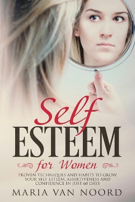 Self Esteem for Women: Proven Techniques and Habits to Grow Your Self-Esteem, Assertiveness and Confidence in Just 60 Days by Maria Van Noord