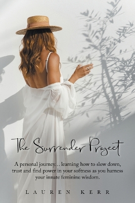 The Surrender Project: A Personal Journey... Learning How to Slow Down, Trust and Find Power in Your Softness as You Harness Your Innate Feminine Wisdom. by Lauren Kerr