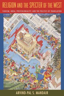 Religion and the Specter of the West: Sikhism, India, Postcoloniality, and the Politics of Translation by Arvind-Pal S. Mandair