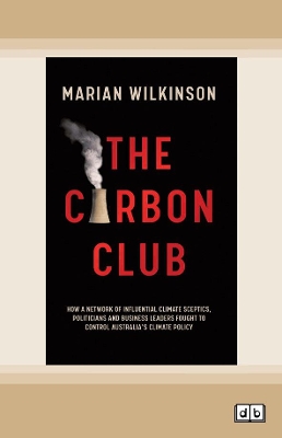 The Carbon Club: How a network of influential climate sceptics, politicians and business leaders fought to control Australia's climate policy by Marian Wilkinson