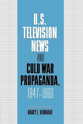 U.S. Television News and Cold War Propaganda, 1947-1960 by Nancy Bernhard