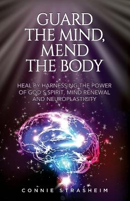 Guard the Mind, Mend the Body: Heal by Harnessing the Power of God's Spirit, Mind Renewal and Neuroplasticity book