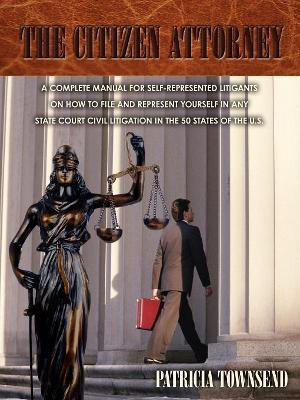 The Citizen Attorney: A Complete Manual for Self-Represented Litigants on How to File and Represent Yourself in Any State Court Civil Litigation in the 50 States of the U.S. book