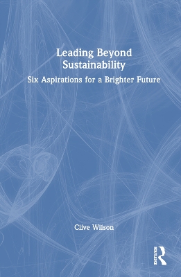 Leading Beyond Sustainability: Six Aspirations for a Brighter Future by Clive Wilson