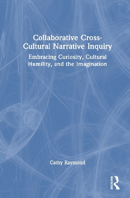 Collaborative Cross-Cultural Narrative Inquiry: Embracing Curiosity, Cultural Humility, and the Imagination book