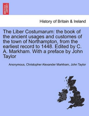 The Liber Costumarum: The Book of the Ancient Usages and Customes of the Town of Northampton, from the Earliest Record to 1448. Edited by C. A. Markham. with a Preface by John Taylor book