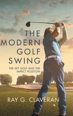 The Modern Golf Swing: Pre-Set Golf and the Impact Position by Ray G Claveran