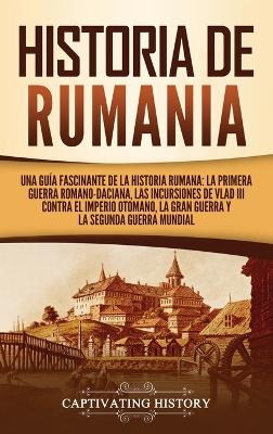 Historia de Rumania: Una guía fascinante de la historia rumana: La Primera Guerra Romano-Daciana, las incursiones de Vlad III contra el Imperio Otomano, la Gran Guerra y la Segunda Guerra Mundial book