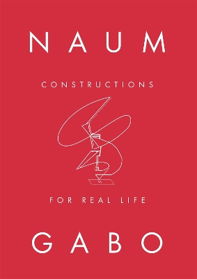 NAUM GABO:: CONSTRUCTIONS FOR REAL LIFE: CONSTRUCTIONS FOR REAL LIFE book