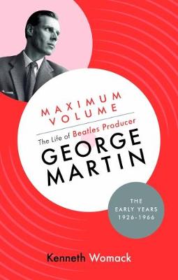 Maximum Volume: The Life of Beatles Producer George Martin, the Early Years, 1926-1966 by Kenneth Womack