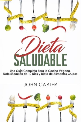 Dieta Saludable: Una Guía Completa Para la Cocina Vegana, Detoxificación de 10 Días y Dieta de Alimentos Crudos (Healthy Diet Spanish Version) by John Carter