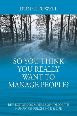 So You Think You Really Want To Manage People? Excerpts from 35 Years of Corporate Human Resources Mgt. & Life book