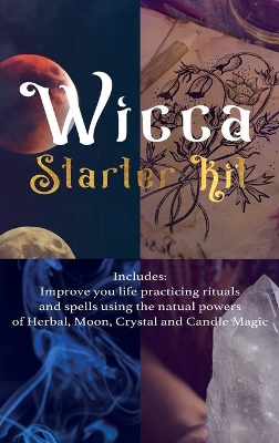 Wicca: Starter Kit: Improve your life practicing rituals and spells using the natural powers of Herbal, Moon, Crystal and Candle Magic by Lisa Cunningham