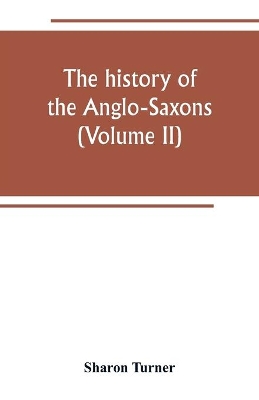 The The history of the Anglo-Saxons: Comprising the history of England from the Earlist period to the norman conquest (Volume II) by Sharon Turner