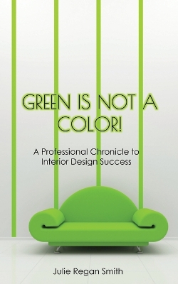 Green Is Not A Color!: A Professional Chronicle to Interior Design Success book