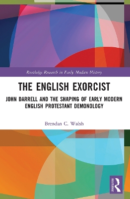 The English Exorcist: John Darrell and the Shaping of Early Modern English Protestant Demonology by Brendan C. Walsh