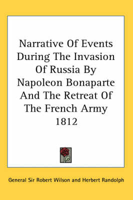 Narrative Of Events During The Invasion Of Russia By Napoleon Bonaparte And The Retreat Of The French Army 1812 by Sir General Robert Wilson