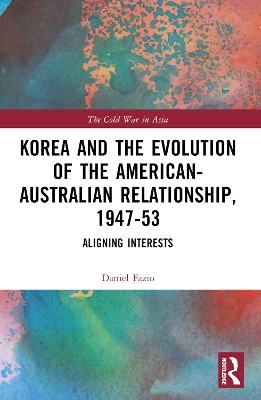 Korea and the Evolution of the American-Australian Relationship, 1947–53: Aligning Interests book