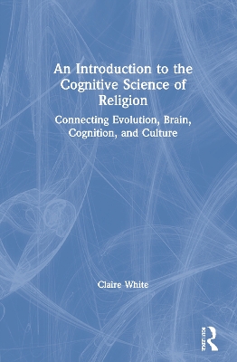 An Introduction to the Cognitive Science of Religion: Connecting Evolution, Brain, Cognition and Culture by Claire White