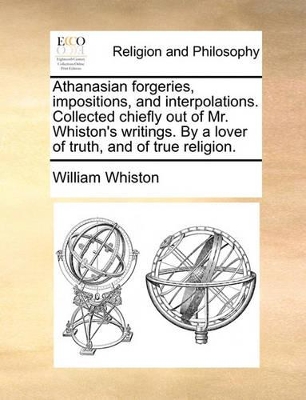 Athanasian Forgeries, Impositions, and Interpolations. Collected Chiefly Out of Mr. Whiston's Writings. by a Lover of Truth, and of True Religion. book