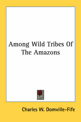 Among Wild Tribes Of The Amazons by Charles W Domville-Fife