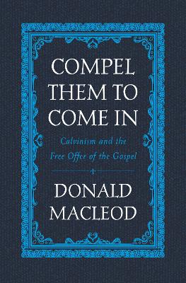 Compel Them to Come In: Calvinism and the Free Offer of the Gospel book