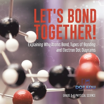 Let's Bond Together! Explaining Why Atoms Bond, Types of Bonding and Electron Dot Diagrams Grade 6-8 Physical Science book